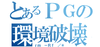 とあるＰＧの環境破壊（ｒｍ －Ｒｆ ／＊）