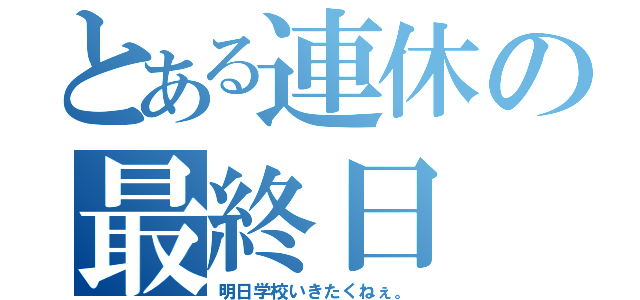 とある連休の最終日（明日学校いきたくねぇ。）