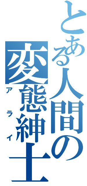 とある人間の変態紳士（アライ）