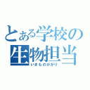 とある学校の生物担当（いきものががり）