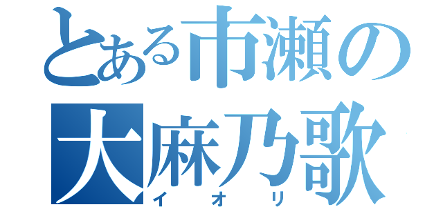 とある市瀬の大麻乃歌（イオリ）