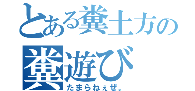 とある糞土方の糞遊び（たまらねぇぜ。）