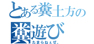 とある糞土方の糞遊び（たまらねぇぜ。）