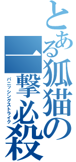 とある狐猫の一撃必殺（パニッシングストライク）