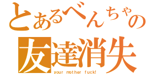 とあるべんちゃん   の友達消失（ｙｏｕｒ ｍｏｔｈｅｒ ｆｕｃｋ！ ）