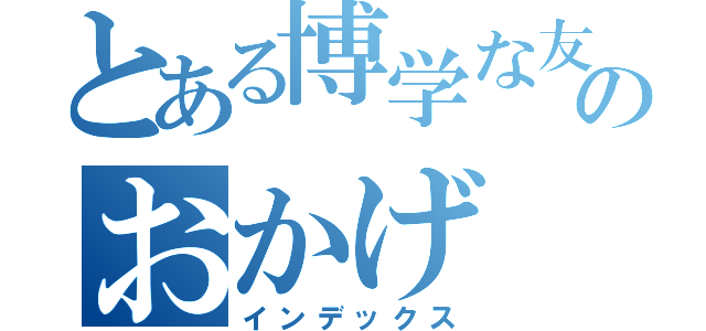 とある博学な友人のおかげ（インデックス）