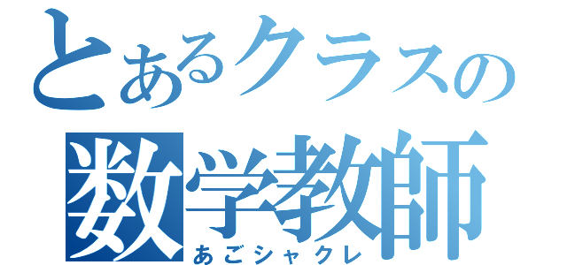 とあるクラスの数学教師（あごシャクレ）