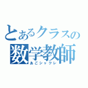 とあるクラスの数学教師（あごシャクレ）