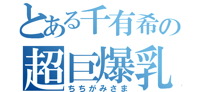 とある千有希の超巨爆乳（ちちがみさま）