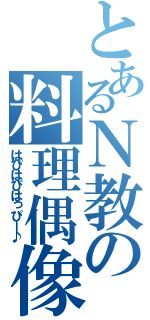 とあるＮ教の料理偶像（はぴはぴはっぴー♪）