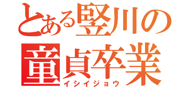 とある竪川の童貞卒業（イシイジョウ）