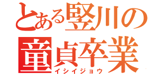 とある竪川の童貞卒業（イシイジョウ）