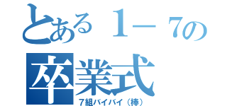 とある１－７の卒業式（７組バイバイ（棒））