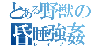 とある野獣の昏睡強姦（レイプ）