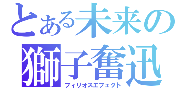 とある未来の獅子奮迅（フィリオスエフェクト）