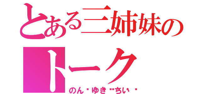 とある三姉妹のトーク（のん🎈ゆき🎈ちい）