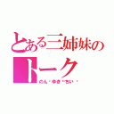 とある三姉妹のトーク（のん🎈ゆき🎈ちい）