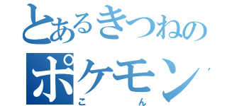 とあるきつねのポケモントレーナー（こん）