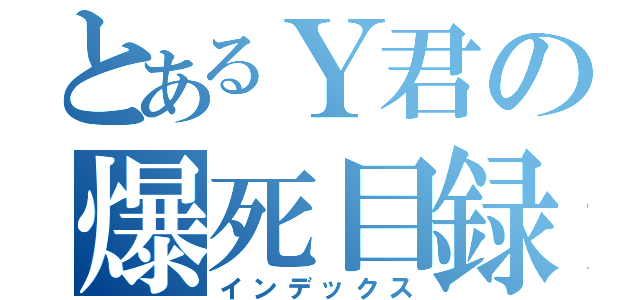 とあるＹ君の爆死目録（インデックス）