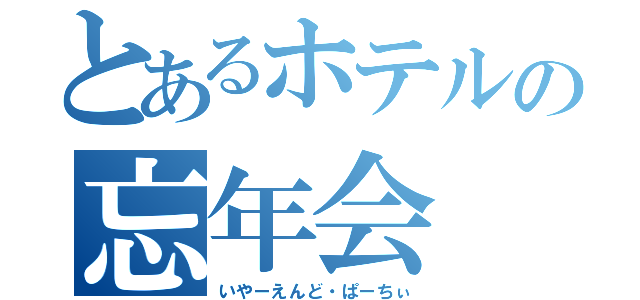 とあるホテルの忘年会（いやーえんど・ぱーちぃ）