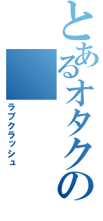 とあるオタクの（ラブクラッシュ）