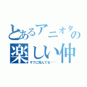 とあるアニオタの楽しい仲間達（すでに死んでる⤴︎）