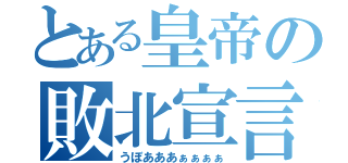 とある皇帝の敗北宣言（うぼあああぁぁぁぁ）