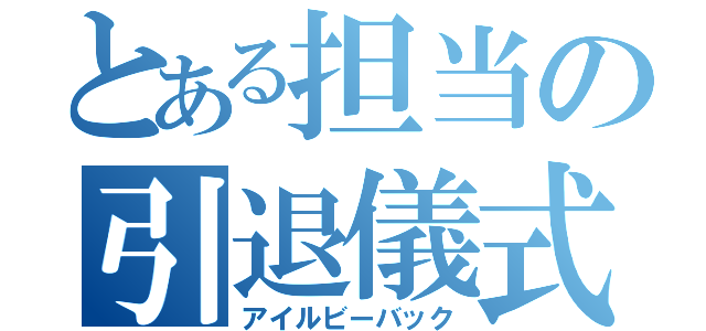 とある担当の引退儀式（アイルビーバック）