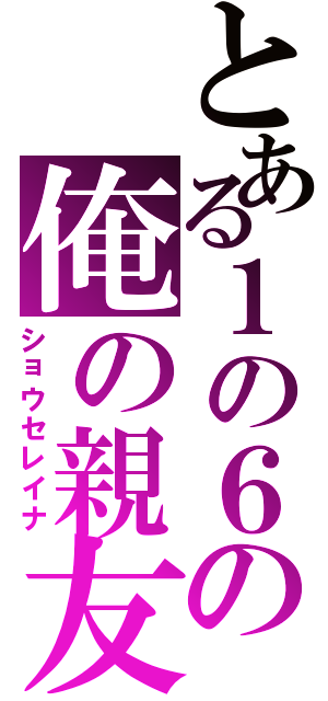 とある１の６の俺の親友（ショウセレイナ）