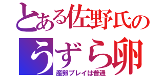 とある佐野氏のうずら卵（産卵プレイは普通）