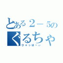 とある２－５のぐるちゃ（ひゃっほーぃ）