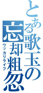 とある歌玉の忘却粗忽（ウッカリライフ）