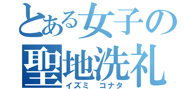 とある女子の聖地洗礼（イズミ コナタ）