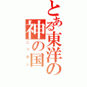 とある東洋の神の国（ニッポン）