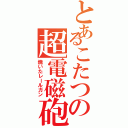 とあるこたつの超電磁砲（焼いたレールガン）