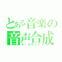 とある音楽の音声合成（ボーカロイド）