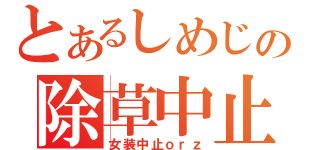 とあるしめじの除草中止（女装中止ｏｒｚ）