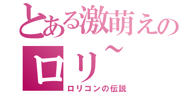 とある激萌えのロリ~（ロリコンの伝説）