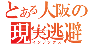 とある大阪の現実逃避（インデックス）