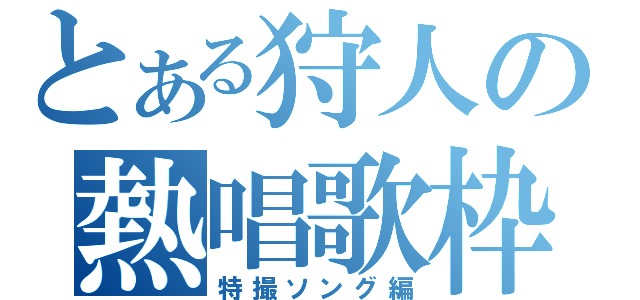 とある狩人の熱唱歌枠（特撮ソング編）