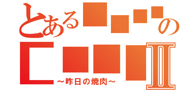 とある■■■■■■■■■の■■■■■■■■Ⅱ（～昨日の焼肉～）