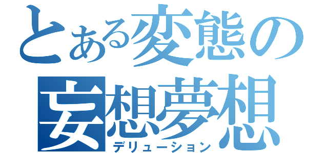 とある変態の妄想夢想（デリューション）