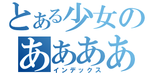 とある少女のああああああああああああ（インデックス）