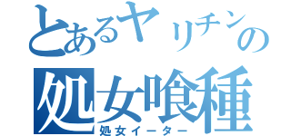 とあるヤリチンの処女喰種（処女イーター）