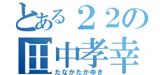 とある２２の田中孝幸（たなかたかゆき）