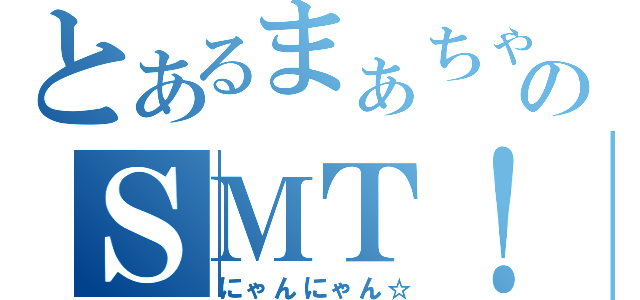 とあるまぁちゃんのＳＭＴ！（にゃんにゃん☆）