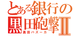 とある銀行の黒田砲撃Ⅱ（黒田バズーカ）