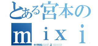 とある宮本のｍｉｘｉ事情（チャラすぎる（（（（；゜Д゜））））））））