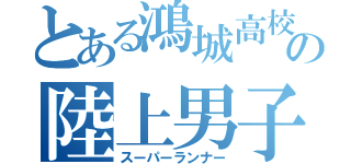 とある鴻城高校の陸上男子（スーパーランナー）