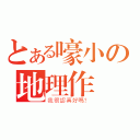 とある嚎小の地理作業（我很認真好嗎？）